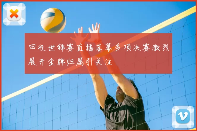 田径世锦赛直播落幕多项决赛激烈展开金牌归属引关注