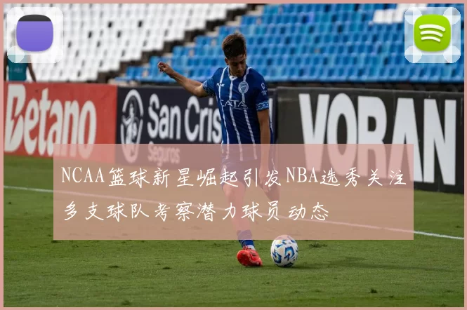 NCAA篮球新星崛起引发NBA选秀关注多支球队考察潜力球员动态