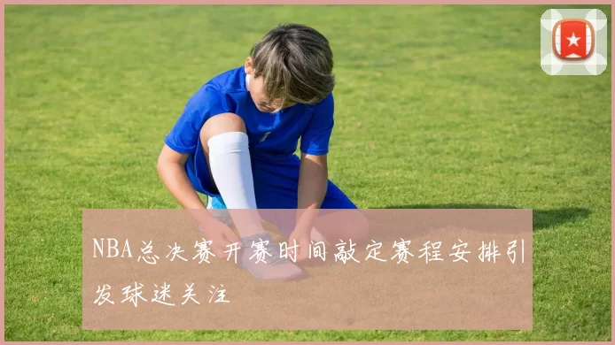 NBA总决赛开赛时间敲定赛程安排引发球迷关注