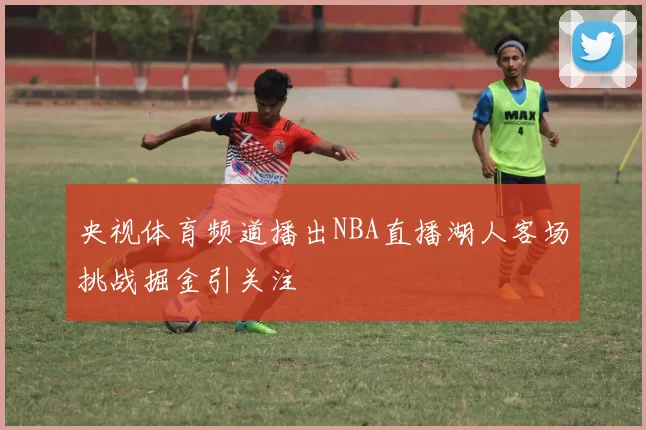 央视体育频道播出NBA直播湖人客场挑战掘金引关注
