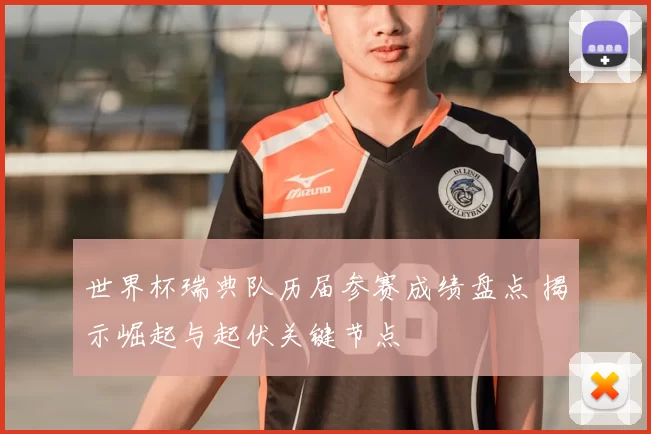 世界杯瑞典队历届参赛成绩盘点 揭示崛起与起伏关键节点