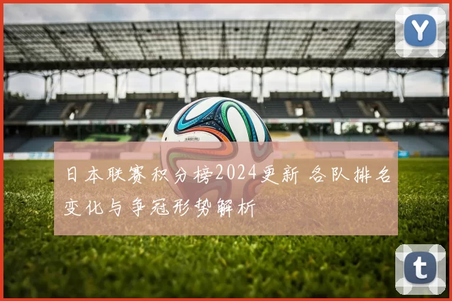 日本联赛积分榜2024更新 各队排名变化与争冠形势解析