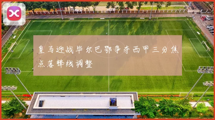 皇马迎战毕尔巴鄂争夺西甲三分焦点落锋线调整