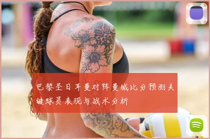 巴黎圣日耳曼对阵曼城比分预测关键球员表现与战术分析