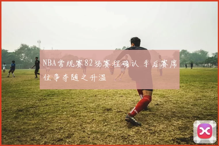 NBA常规赛82场赛程确认 季后赛席位争夺随之升温