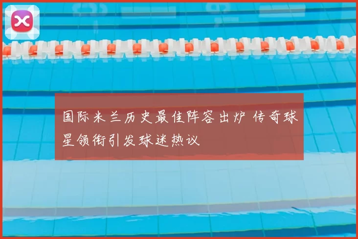 国际米兰历史最佳阵容出炉 传奇球星领衔引发球迷热议