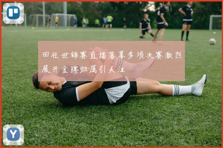 田径世锦赛直播落幕多项决赛激烈展开金牌归属引关注