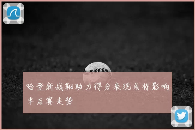 哈登新战靴助力得分表现或将影响季后赛走势