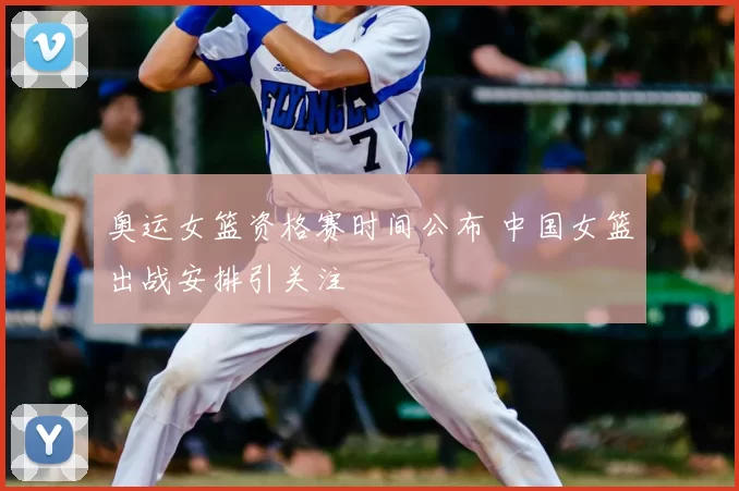 奥运女篮资格赛时间公布 中国女篮出战安排引关注