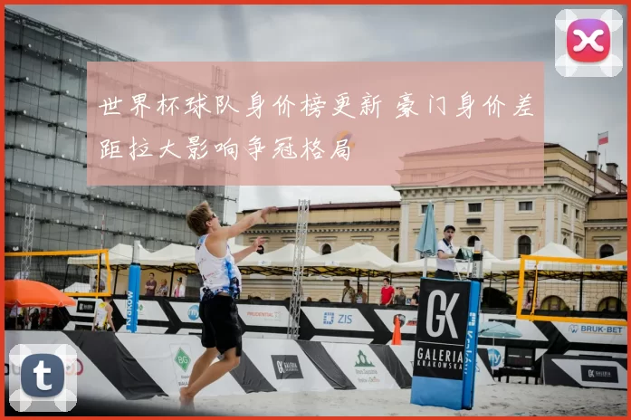 世界杯球队身价榜更新 豪门身价差距拉大影响争冠格局