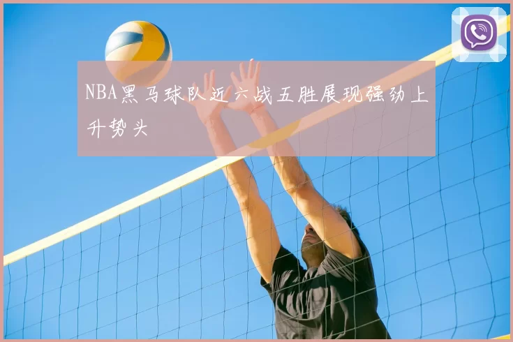 NBA黑马球队近六战五胜展现强劲上升势头