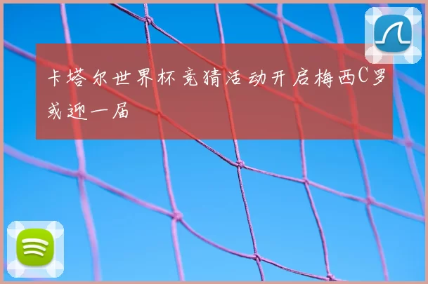 卡塔尔世界杯竞猜活动开启梅西C罗或迎一届