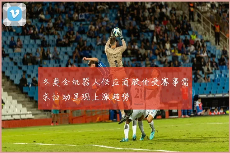 冬奥会机器人供应商股价受赛事需求拉动呈现上涨趋势