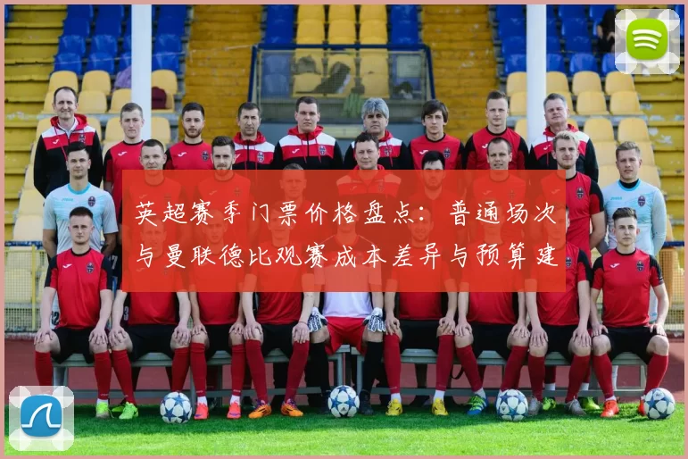 英超赛季门票价格盘点：普通场次与曼联德比观赛成本差异与预算建议