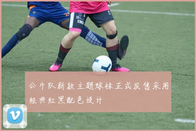 公牛队新款主题球袜正式发售采用经典红黑配色设计