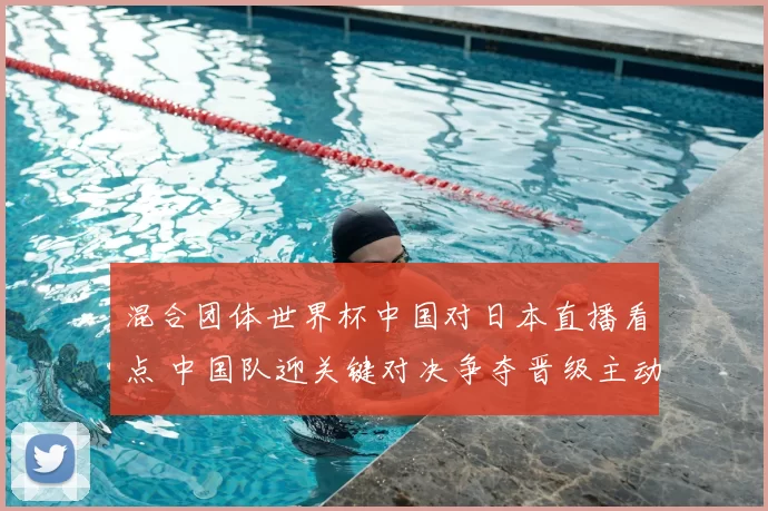 混合团体世界杯中国对日本直播看点 中国队迎关键对决争夺晋级主动权