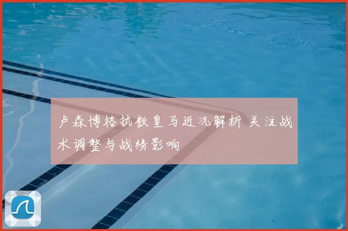 卢森博格执教皇马近况解析 关注战术调整与战绩影响