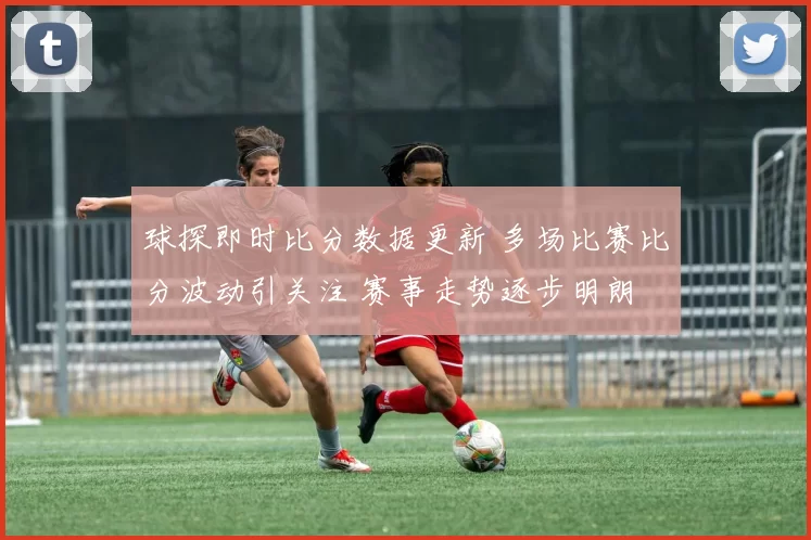 球探即时比分数据更新 多场比赛比分波动引关注 赛事走势逐步明朗