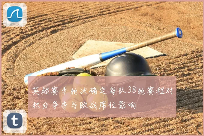 英超赛季轮次确定每队38轮赛程对积分争夺与欧战席位影响