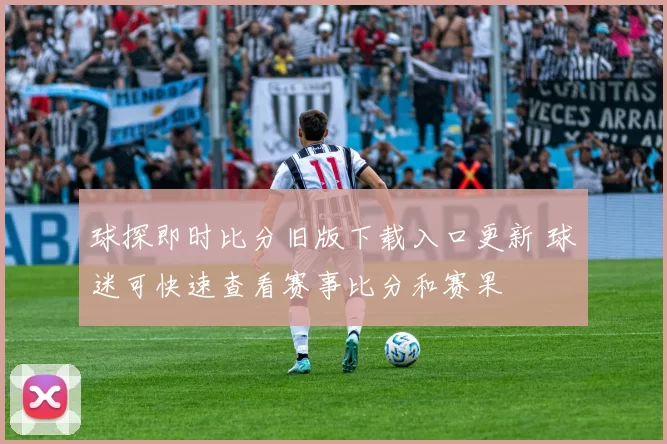 球探即时比分旧版下载入口更新 球迷可快速查看赛事比分和赛果