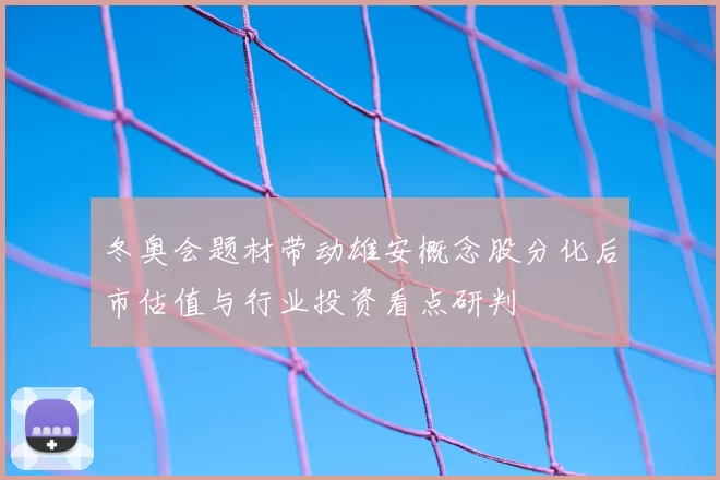 冬奥会题材带动雄安概念股分化后市估值与行业投资看点研判