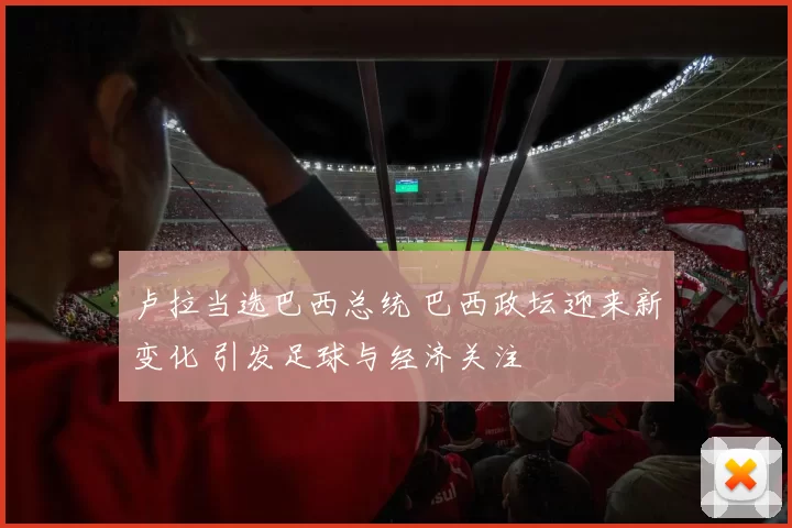 卢拉当选巴西总统 巴西政坛迎来新变化 引发足球与经济关注