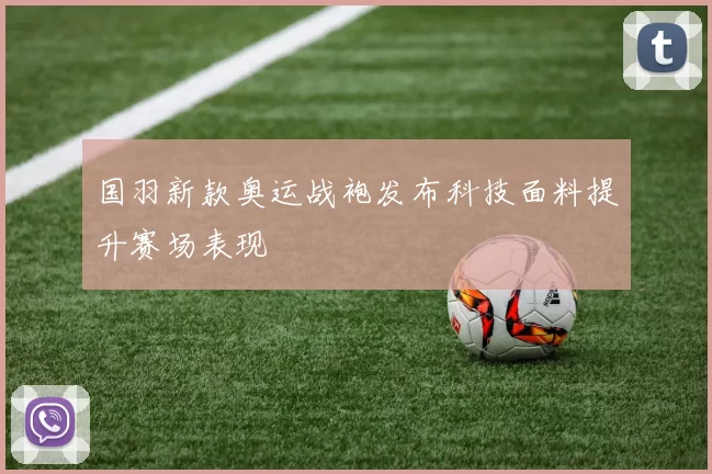 国羽新款奥运战袍发布科技面料提升赛场表现