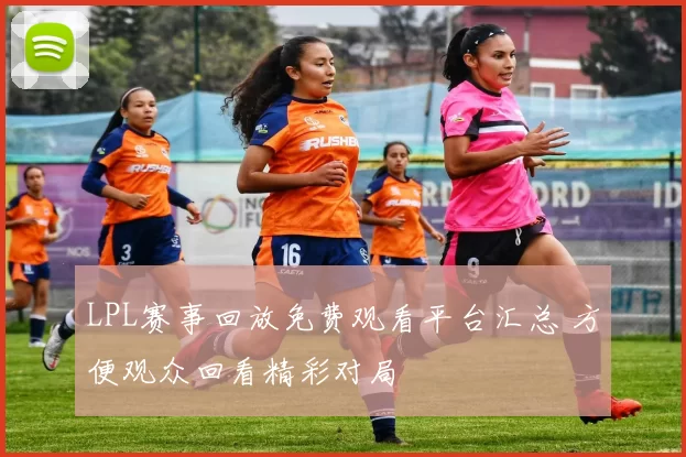 LPL赛事回放免费观看平台汇总 方便观众回看精彩对局