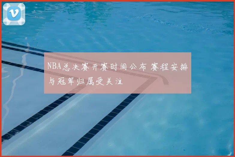 NBA总决赛开赛时间公布 赛程安排与冠军归属受关注