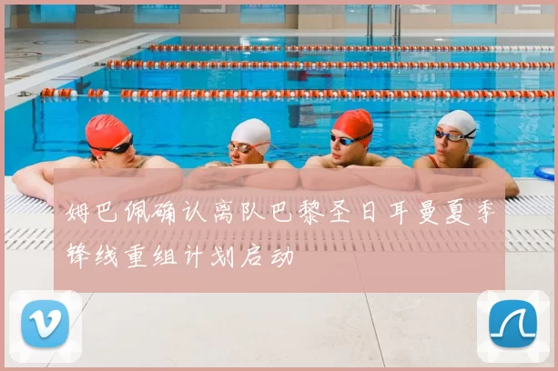 姆巴佩确认离队巴黎圣日耳曼夏季锋线重组计划启动