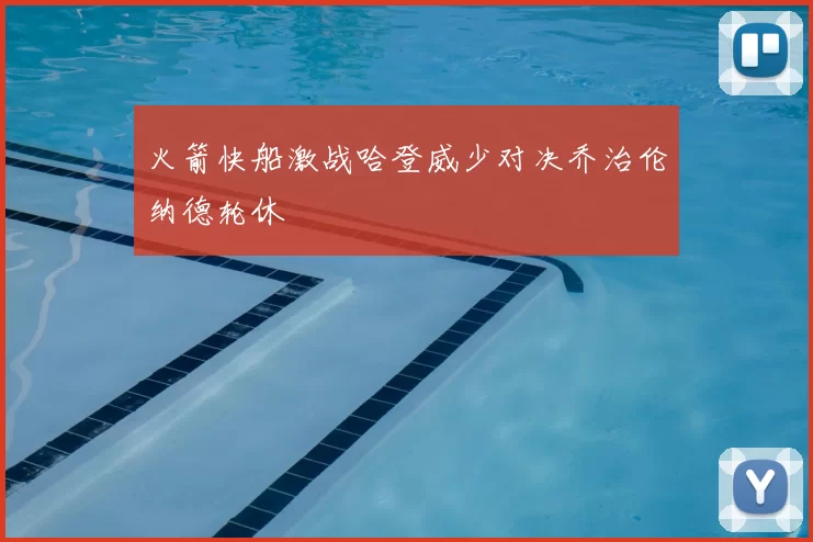 火箭快船激战哈登威少对决乔治伦纳德轮休