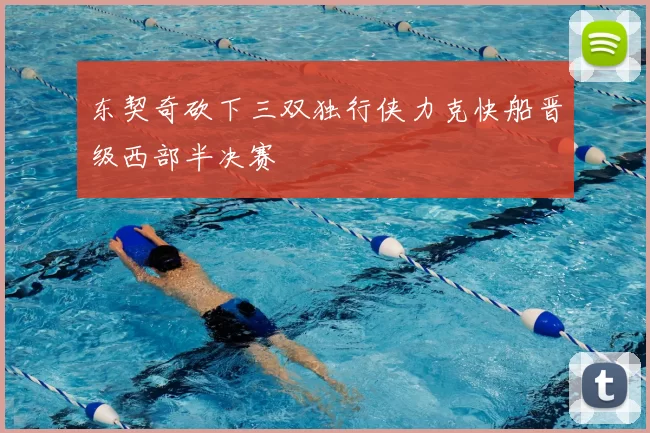 东契奇砍下三双独行侠力克快船晋级西部半决赛