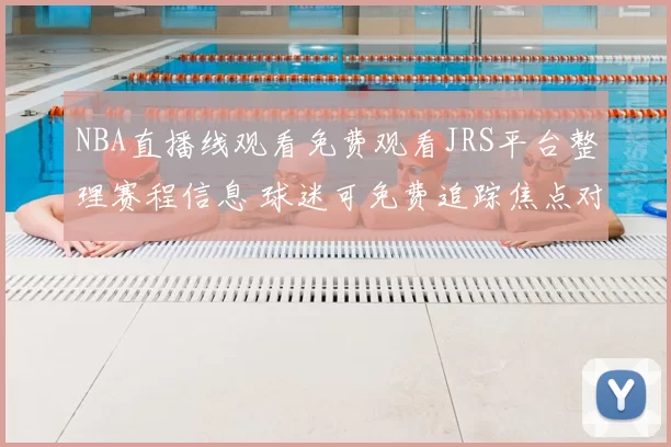 NBA直播线观看免费观看JRS平台整理赛程信息 球迷可免费追踪焦点对决赛事直播