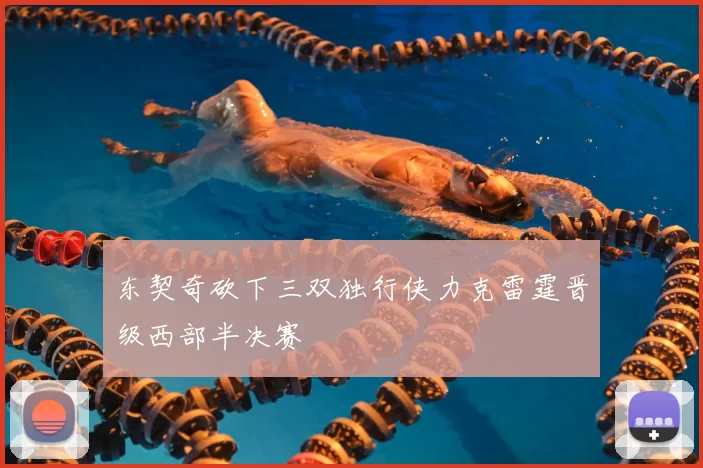 东契奇砍下三双独行侠力克雷霆晋级西部半决赛