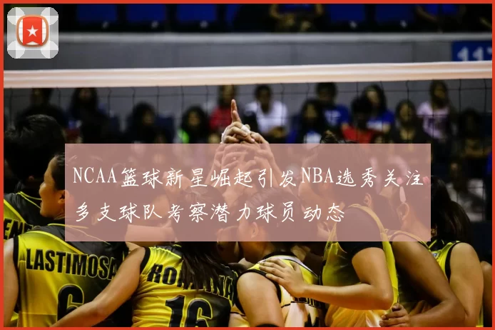 NCAA篮球新星崛起引发NBA选秀关注多支球队考察潜力球员动态