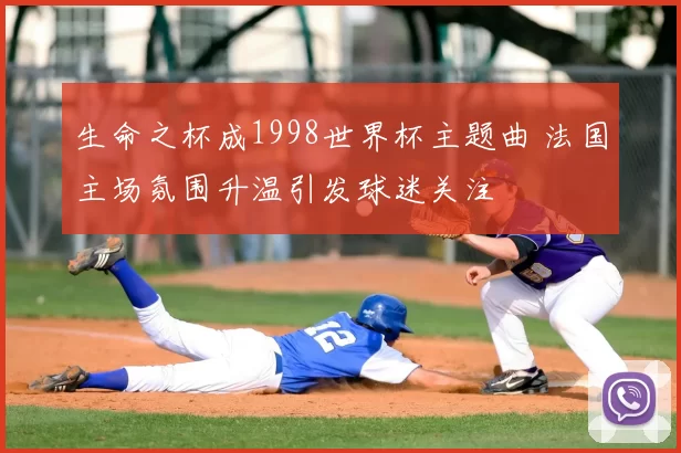 生命之杯成1998世界杯主题曲 法国主场氛围升温引发球迷关注