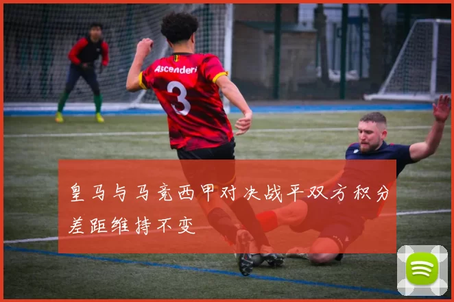 皇马与马竞西甲对决战平双方积分差距维持不变