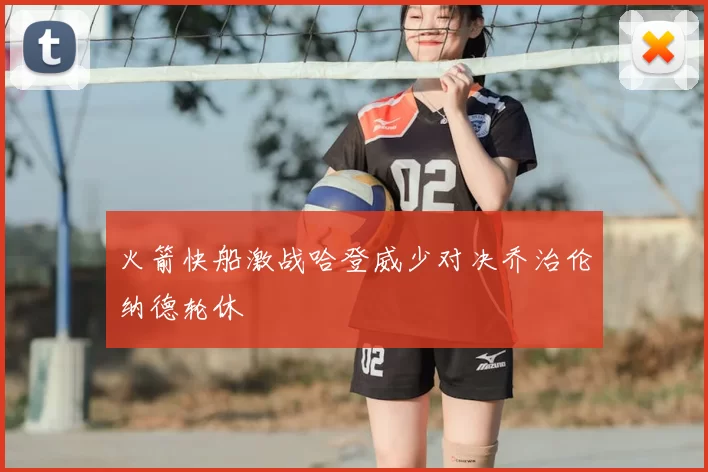 火箭快船激战哈登威少对决乔治伦纳德轮休