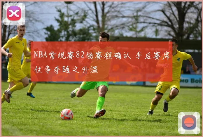 NBA常规赛82场赛程确认 季后赛席位争夺随之升温