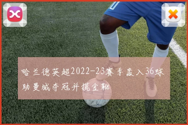 哈兰德英超2022-23赛季轰入36球 助曼城夺冠并揽金靴