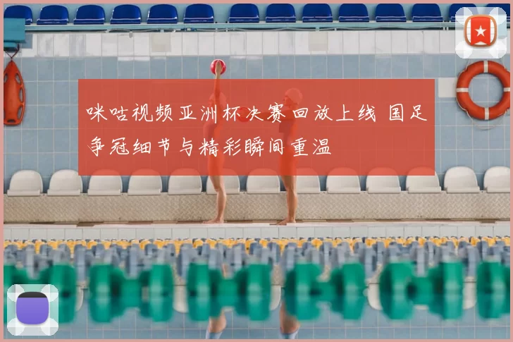 咪咕视频亚洲杯决赛回放上线 国足争冠细节与精彩瞬间重温