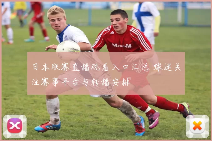 日本联赛直播观看入口汇总 球迷关注赛事平台与转播安排