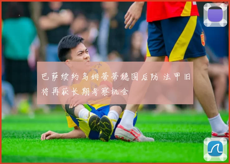 巴萨续约乌姆蒂蒂稳固后防 法甲旧将再获长期考察机会