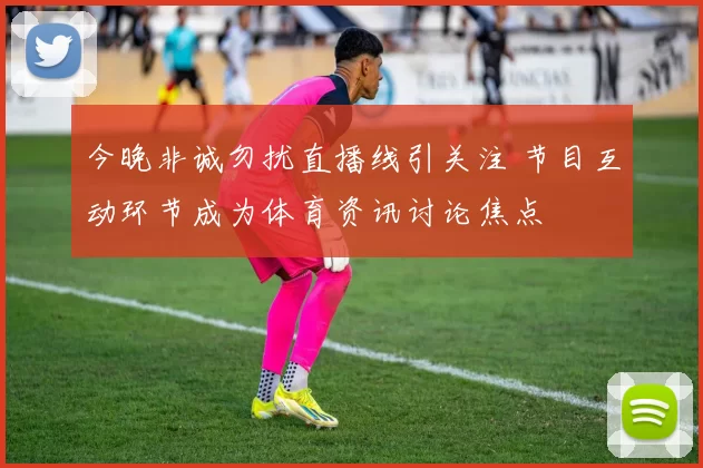 今晚非诚勿扰直播线引关注 节目互动环节成为体育资讯讨论焦点