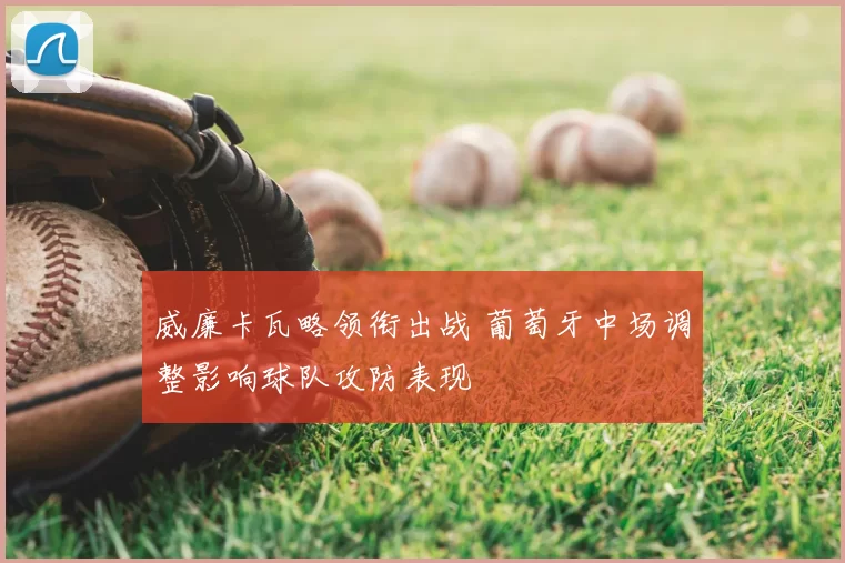 威廉卡瓦略领衔出战 葡萄牙中场调整影响球队攻防表现