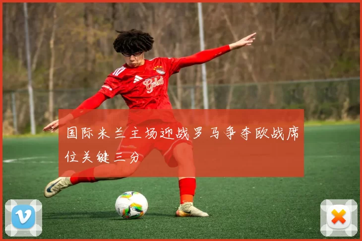 国际米兰主场迎战罗马争夺欧战席位关键三分