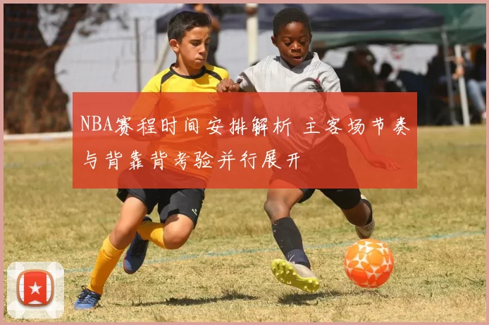 NBA赛程时间安排解析 主客场节奏与背靠背考验并行展开