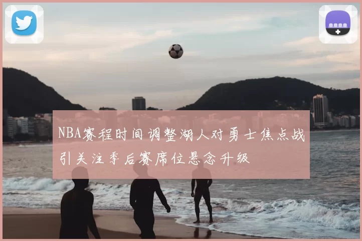 NBA赛程时间调整湖人对勇士焦点战引关注季后赛席位悬念升级