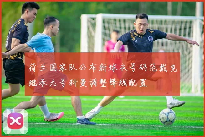 荷兰国家队公布新球衣号码范戴克继承九号科曼调整锋线配置