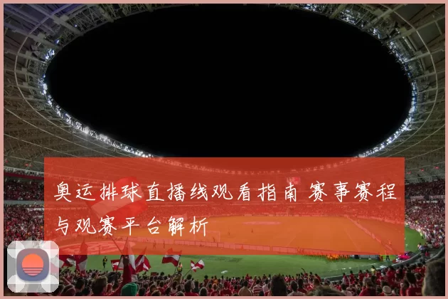 奥运排球直播线观看指南 赛事赛程与观赛平台解析
